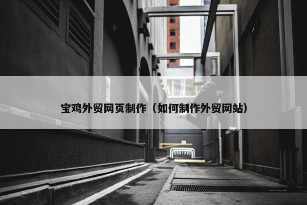 宝鸡外贸网页制作（如何制作外贸网站）