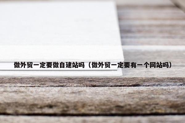 做外贸一定要做自建站吗（做外贸一定要有一个网站吗）