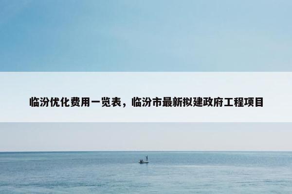 临汾优化费用一览表，临汾市最新拟建政府工程项目