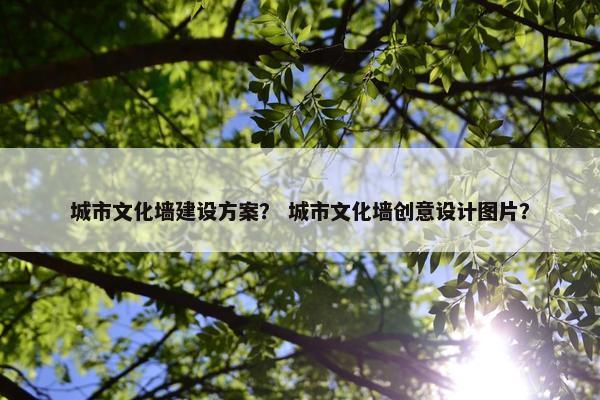 城市文化墙建设方案？ 城市文化墙创意设计图片？
