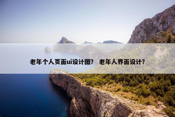老年个人页面ui设计图？ 老年人界面设计？