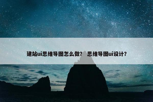 建站ui思维导图怎么做？ 思维导图ui设计？