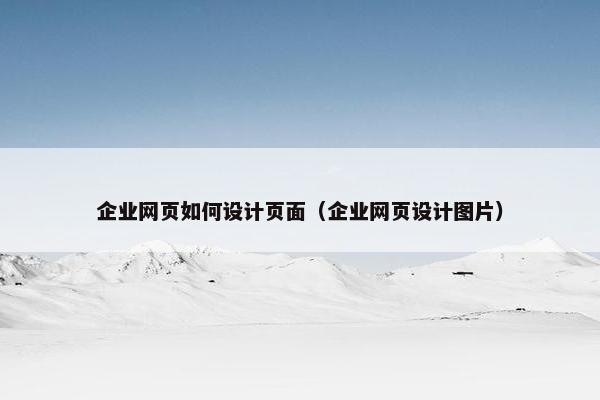 企业网页如何设计页面（企业网页设计图片）