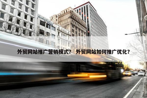 外贸网站推广营销模式？ 外贸网站如何推广优化？