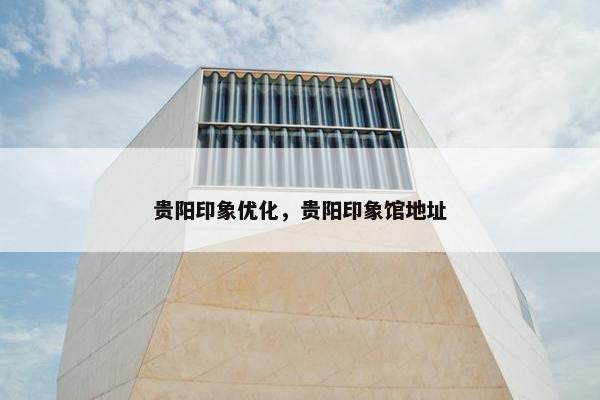 贵阳印象优化，贵阳印象馆地址
