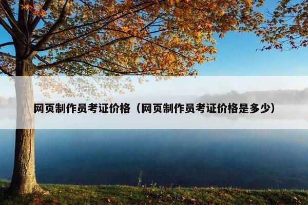 网页制作员考证价格（网页制作员考证价格是多少）