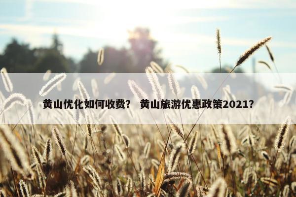 黄山优化如何收费？ 黄山旅游优惠政策2021？