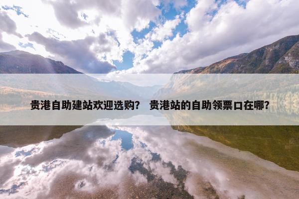 贵港自助建站欢迎选购？ 贵港站的自助领票口在哪？