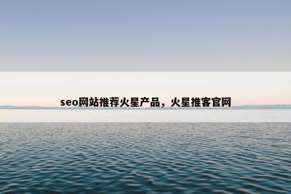 seo网站推荐火星产品，火星推客官网