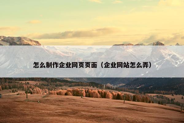 怎么制作企业网页页面（企业网站怎么弄）