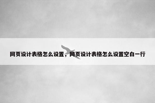 网页设计表格怎么设置，网页设计表格怎么设置空白一行