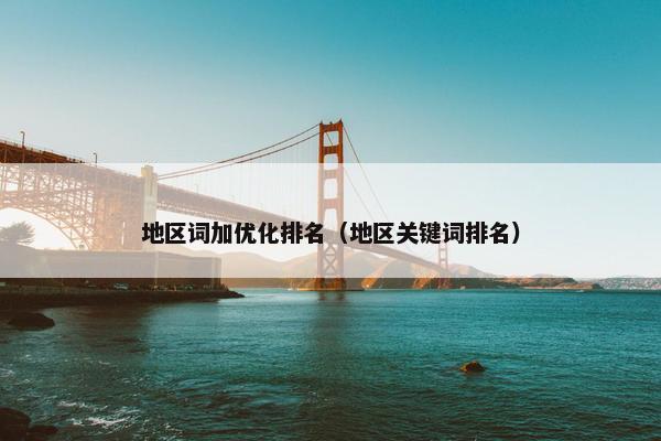 地区词加优化排名（地区关键词排名）