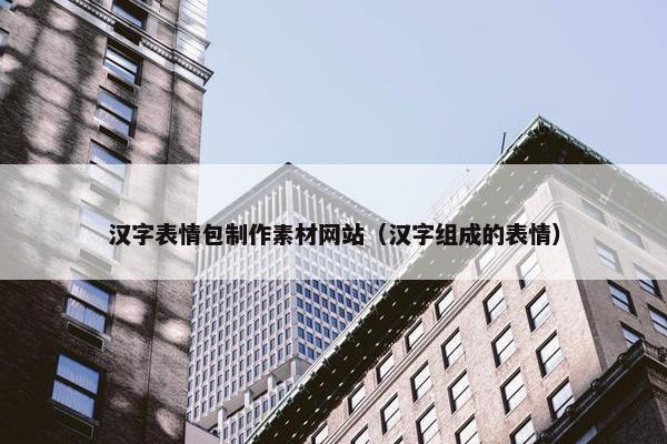 汉字表情包制作素材网站（汉字组成的表情）