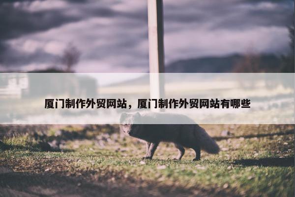 厦门制作外贸网站，厦门制作外贸网站有哪些