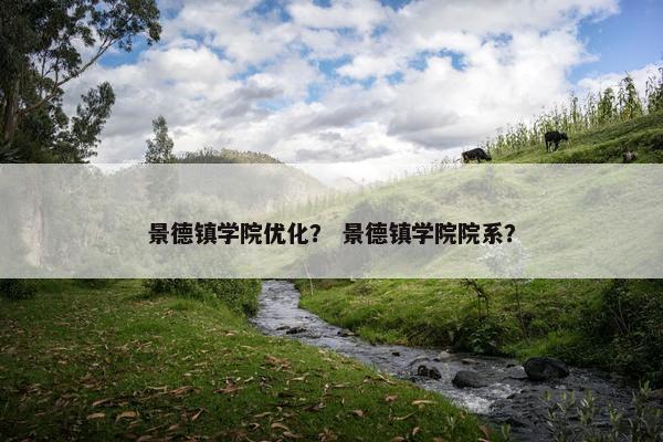 景德镇学院优化？ 景德镇学院院系？