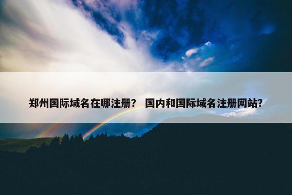 郑州国际域名在哪注册？ 国内和国际域名注册网站？