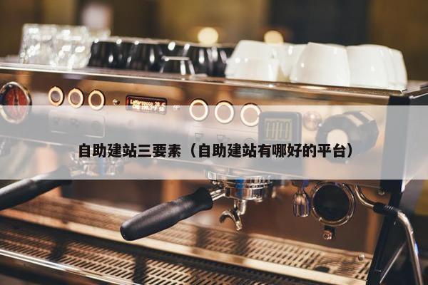 自助建站三要素（自助建站有哪好的平台）