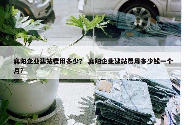 襄阳企业建站费用多少？ 襄阳企业建站费用多少钱一个月？