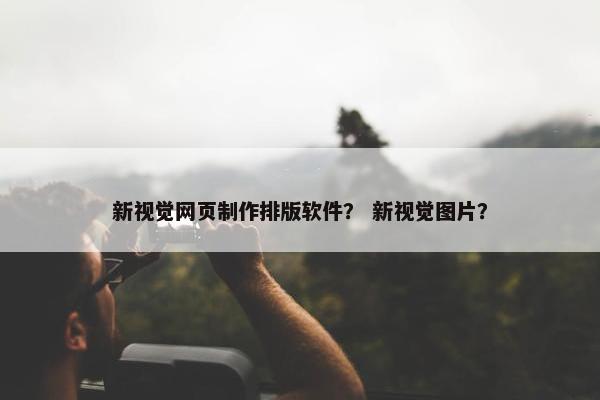 新视觉网页制作排版软件？ 新视觉图片？