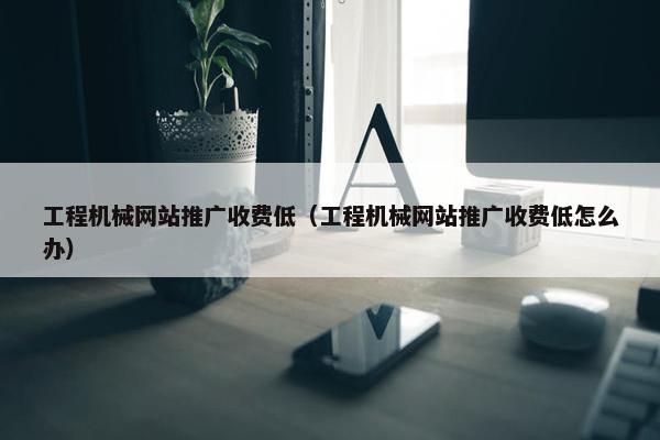 工程机械网站推广收费低（工程机械网站推广收费低怎么办）