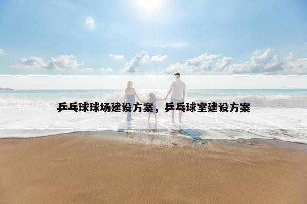 乒乓球球场建设方案，乒乓球室建设方案