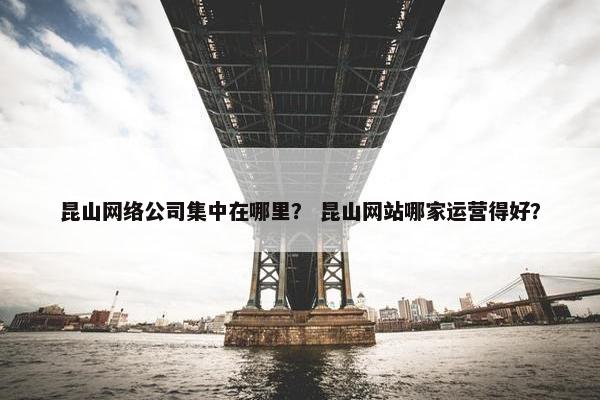 昆山网络公司集中在哪里？ 昆山网站哪家运营得好？