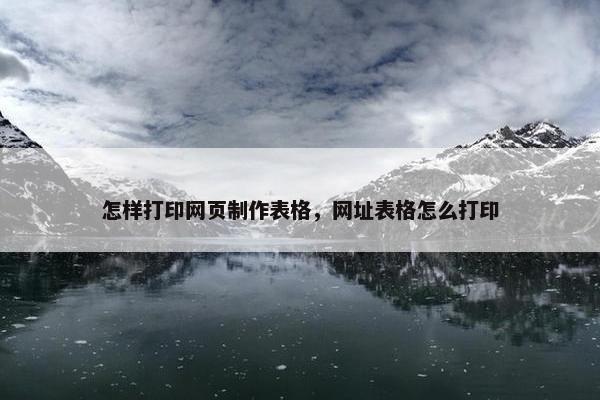 怎样打印网页制作表格，网址表格怎么打印