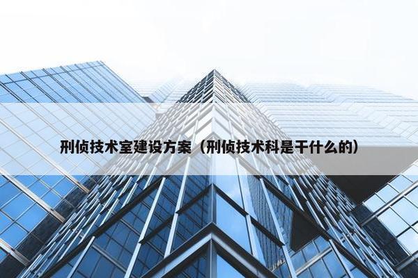 刑侦技术室建设方案（刑侦技术科是干什么的）