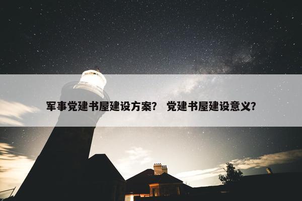 军事党建书屋建设方案？ 党建书屋建设意义？