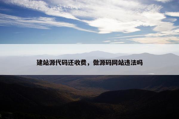 建站源代码还收费，做源码网站违法吗