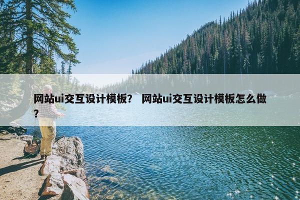 网站ui交互设计模板？ 网站ui交互设计模板怎么做？