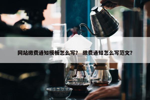 网站缴费通知模板怎么写？ 缴费通知怎么写范文？