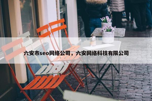 六安市seo网络公司，六安网络科技有限公司