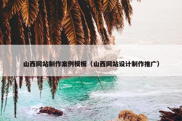 山西网站制作案例模板（山西网站设计制作推广）