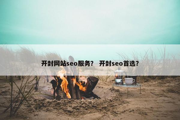 开封网站seo服务？ 开封seo首选？