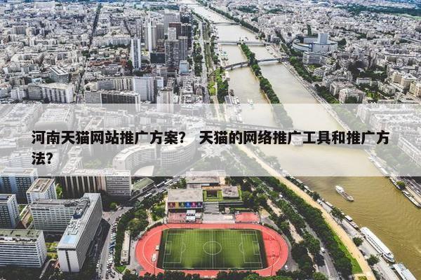 河南天猫网站推广方案？ 天猫的网络推广工具和推广方法？