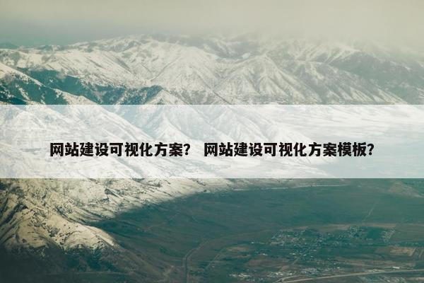 网站建设可视化方案？ 网站建设可视化方案模板？
