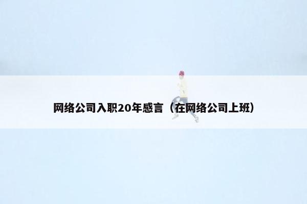 网络公司入职20年感言（在网络公司上班）