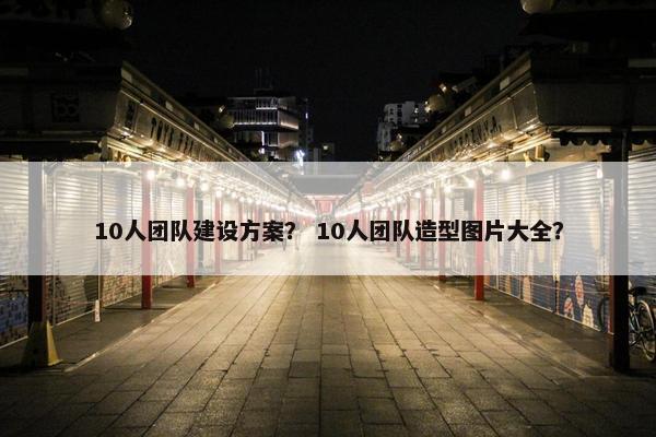 10人团队建设方案？ 10人团队造型图片大全？