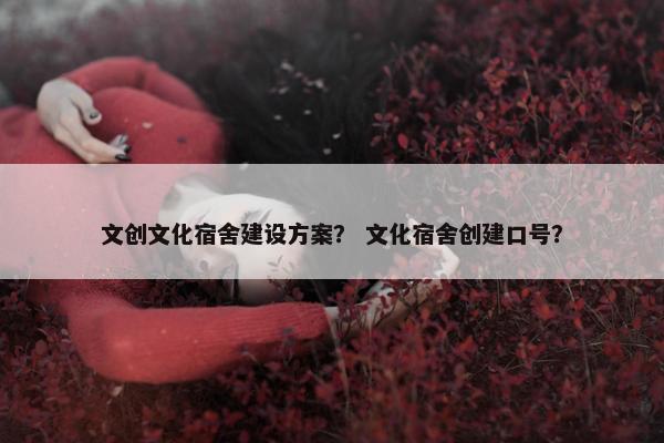 文创文化宿舍建设方案？ 文化宿舍创建口号？