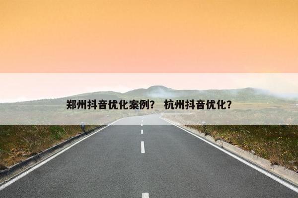 郑州抖音优化案例？ 杭州抖音优化？