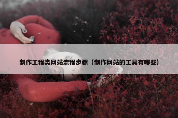 制作工程类网站流程步骤（制作网站的工具有哪些）