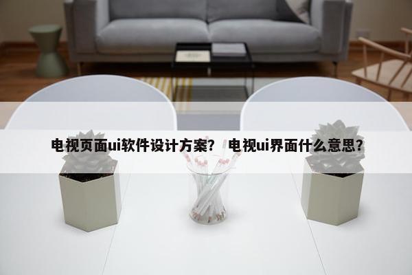 电视页面ui软件设计方案？ 电视ui界面什么意思？