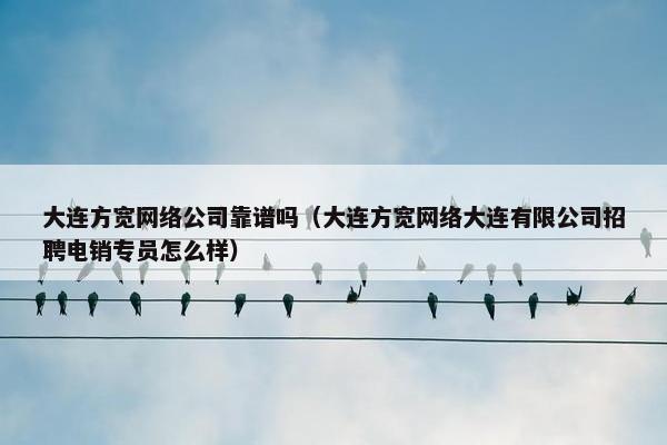 大连方宽网络公司靠谱吗（大连方宽网络大连有限公司招聘电销专员怎么样）