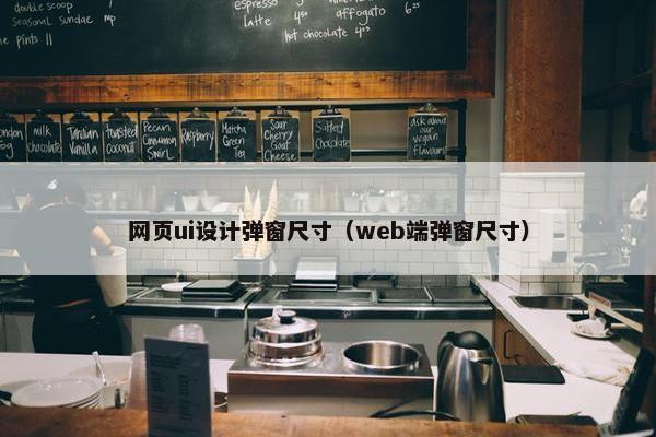 网页ui设计弹窗尺寸（web端弹窗尺寸）