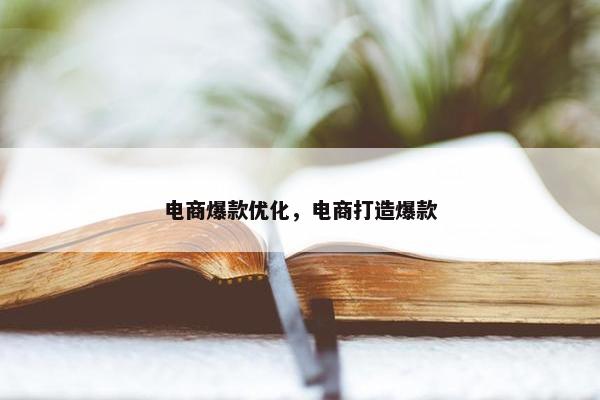 电商爆款优化，电商打造爆款