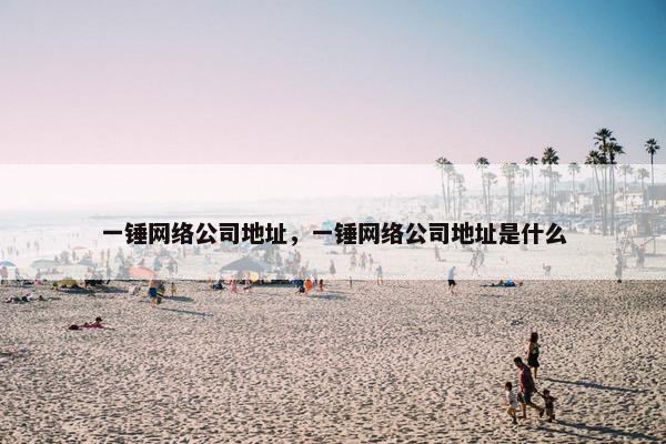 一锤网络公司地址，一锤网络公司地址是什么
