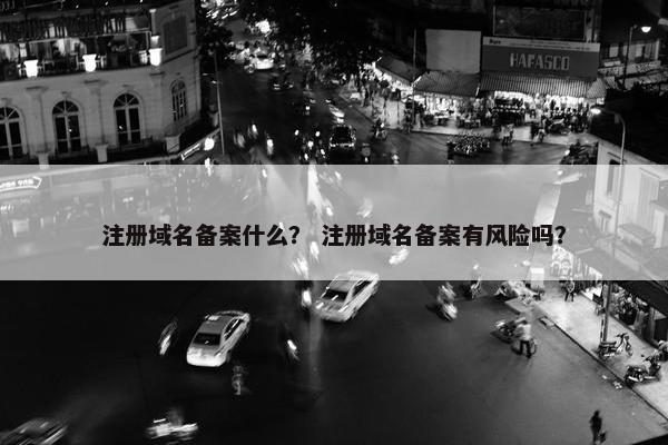 注册域名备案什么？ 注册域名备案有风险吗？