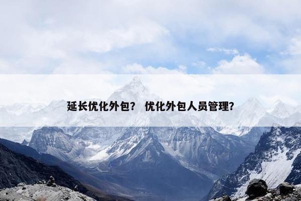 延长优化外包？ 优化外包人员管理？
