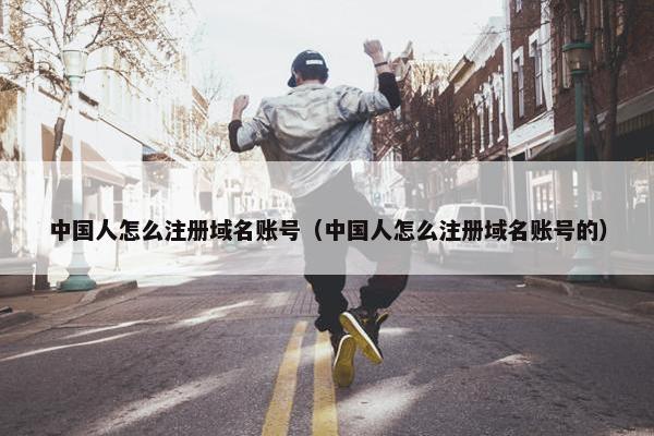 中国人怎么注册域名账号（中国人怎么注册域名账号的）